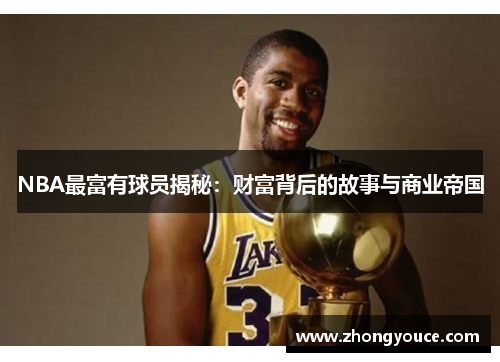 NBA最富有球员揭秘：财富背后的故事与商业帝国